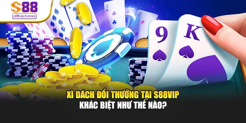 Xì dách đổi thưởng tại s88vip khác biệt như thế nào?